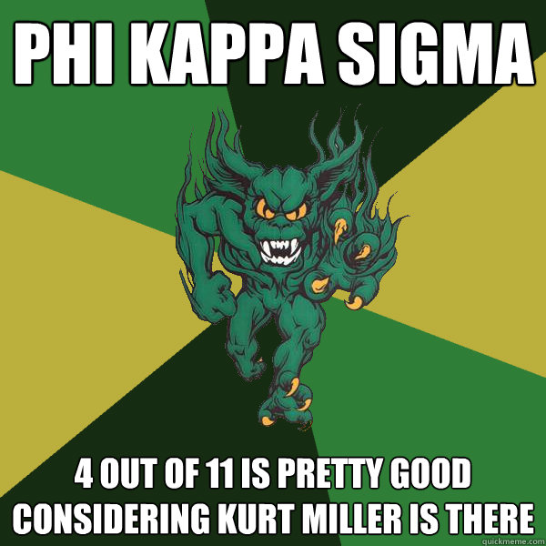 Phi Kappa Sigma 4 out of 11 is pretty good considering kurt miller is there  Green Terror