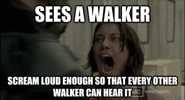 Sees a walker  Scream loud enough so that every other walker can hear it - Sees a walker  Scream loud enough so that every other walker can hear it  Maggie Logic