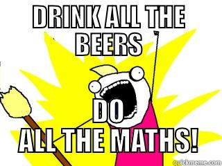 DRINK ALL THE BEERS DO ALL THE MATHS! All The Things
