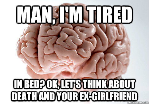 MAN, I'M TIRED IN BED? OK, LET'S THINK ABOUT DEATH AND YOUR EX-GIRLFRIEND - MAN, I'M TIRED IN BED? OK, LET'S THINK ABOUT DEATH AND YOUR EX-GIRLFRIEND  Scumbag Brain