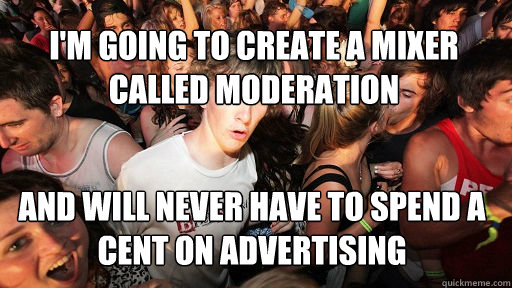 I'm going to create a mixer called moderation And will never have to spend a cent on advertising   Sudden Clarity Clarence