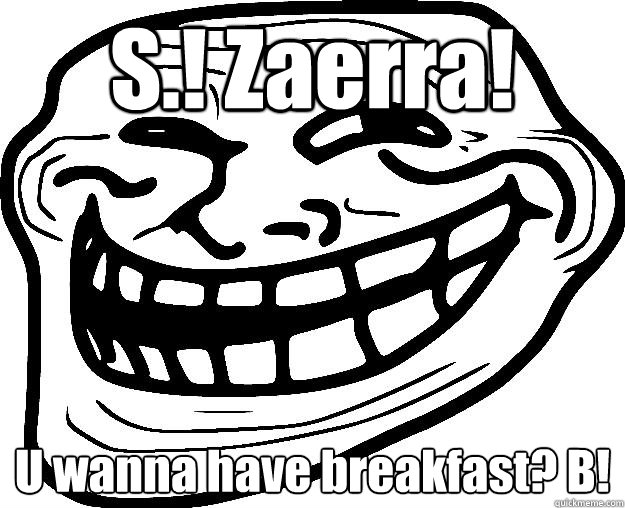 S.! Zaerra! U wanna have breakfast? B!  Trollface
