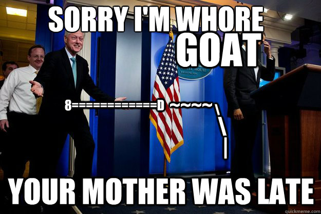 Sorry I'm whore your mother was late 8============D ~~~~ \ \ | GOAT  Inappropriate Timing Bill Clinton