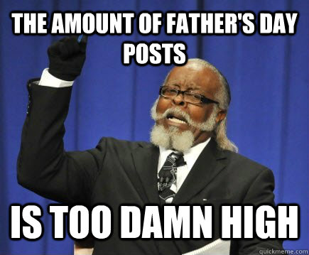 The amount of Father's day posts is too damn high  Too Damn High