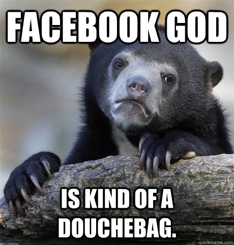 Facebook God Is kind of a douchebag.  Confession Bear