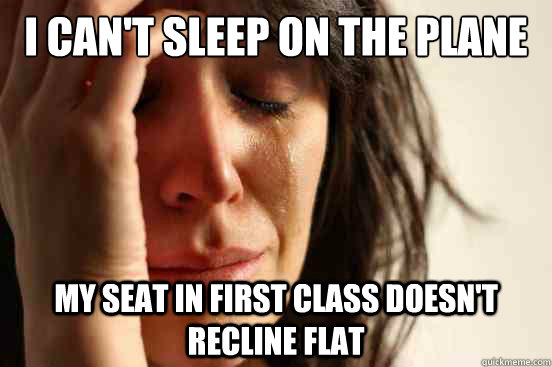 I can't sleep on the plane  My seat in first class doesn't recline flat  First World Problems