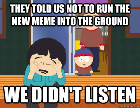 They told us not to run the new meme into the ground We didn't listen - They told us not to run the new meme into the ground We didn't listen  We didnt listen