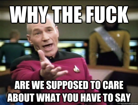 why the fuck are we supposed to care about what you have to say  Annoyed Picard HD