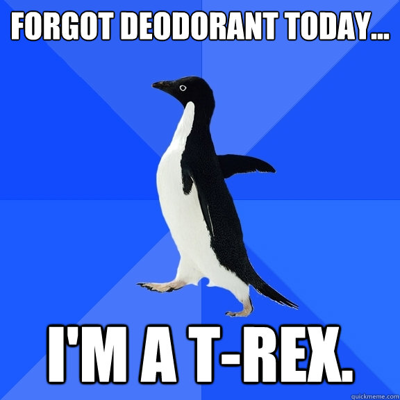 Forgot deodorant today... I'm a T-rex.   Socially Awkward Penguin