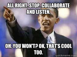 All right, stop. Collaborate and listen. Oh, you won't? OK, that's cool too.  