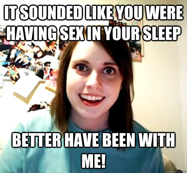 It sounded like you were having sex in your sleep better have been with me!  Overly Attached Girlfriend