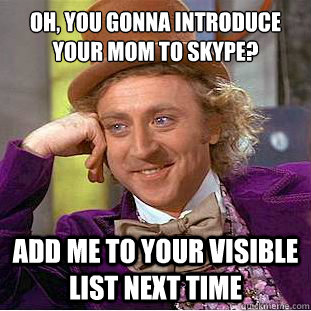 oh, you gonna introduce your mom to skype? add me to your visible list next time - oh, you gonna introduce your mom to skype? add me to your visible list next time  Condescending Wonka