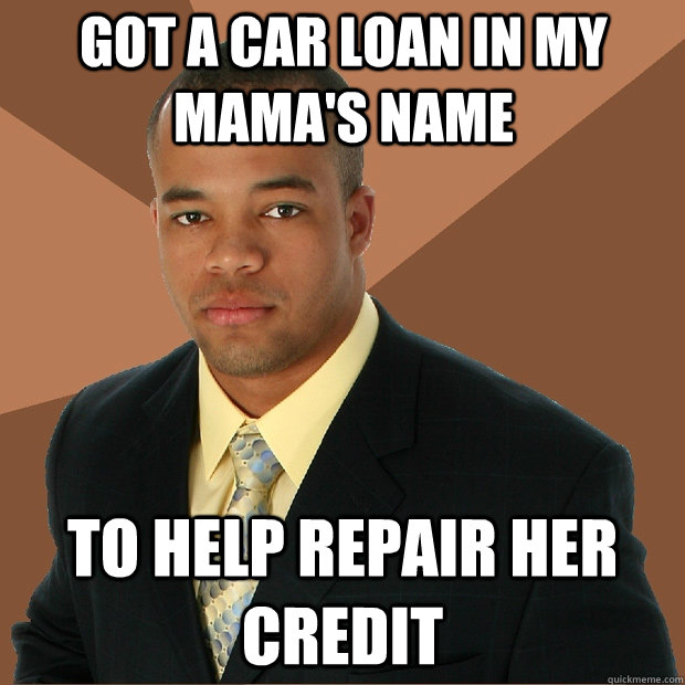 Got a car loan in my mama's name To help repair her credit - Got a car loan in my mama's name To help repair her credit  Successful Black Man