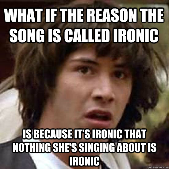 what if the reason the song is called ironic is because it's ironic that nothing she's singing about is ironic - what if the reason the song is called ironic is because it's ironic that nothing she's singing about is ironic  conspiracy keanu
