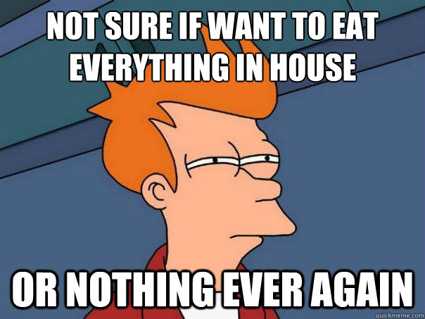 Not sure if want to eat 
everything in house
 Or nothing ever again  Futurama Fry