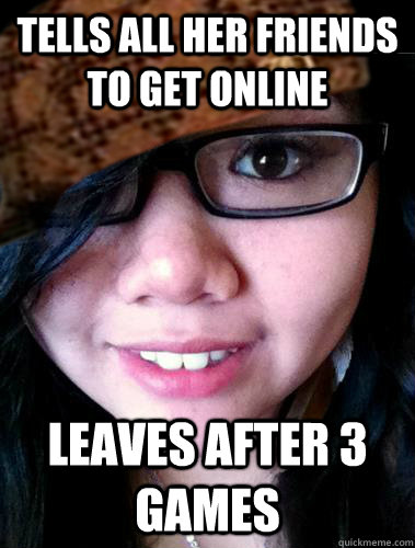 tells all her friends to get online leaves after 3 games - tells all her friends to get online leaves after 3 games  Scumbag Susie