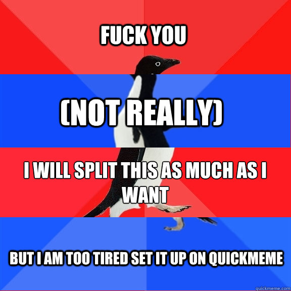 Fuck you (not really) I will split this as much as I want But I am too tired set it up on quickmeme  Socially Awesome Awkward Awesome Awkward Penguin