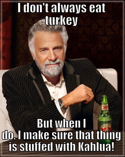 I DON'T ALWAYS EAT TURKEY BUT WHEN I DO, I MAKE SURE THAT THING IS STUFFED WITH KAHLUA! The Most Interesting Man In The World