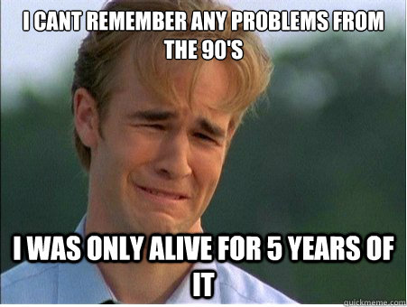 I cant remember any problems from the 90's i was only alive for 5 years of it - I cant remember any problems from the 90's i was only alive for 5 years of it  1990s Problems