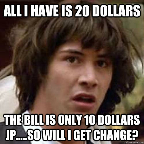 All i have is 20 dollars the bill is only 10 Dollars jp.....so will i get change?  conspiracy keanu