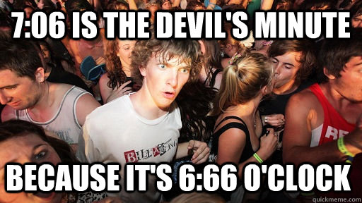 7:06 is the devil's minute because it's 6:66 o'clock  Sudden Clarity Clarence