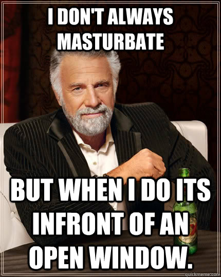 I don't always masturbate  but when I do its infront of an open window.  The Most Interesting Man In The World