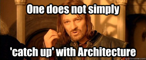 One does not simply 'catch up' with Architecture   One Does Not Simply