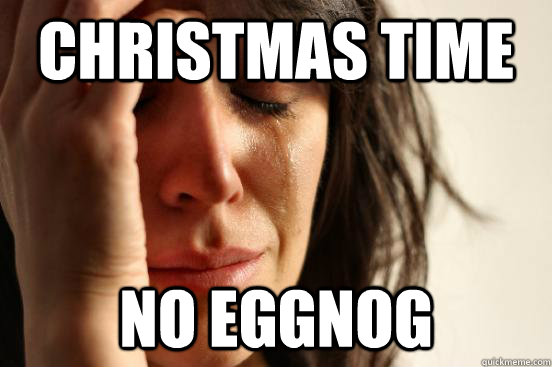 Christmas time no eggnog   First World Problems