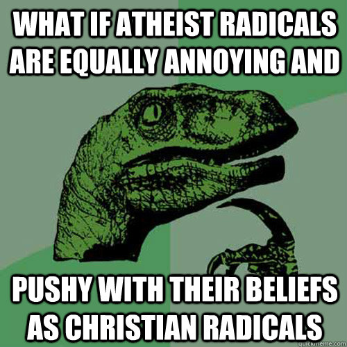 What if atheist radicals are equally annoying and pushy with their beliefs as christian radicals  Philosoraptor