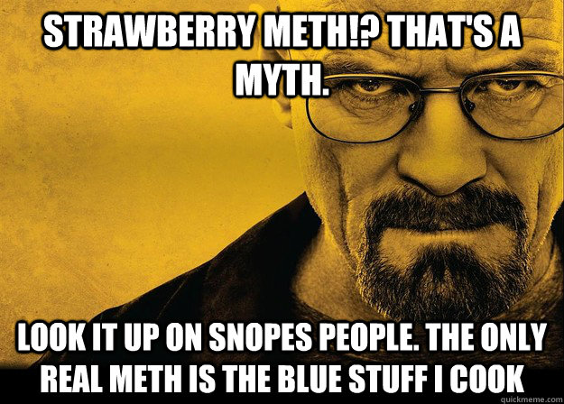 Strawberry meth!? That's a myth. Look it up on snopes people. The only real meth is the blue stuff i cook - Strawberry meth!? That's a myth. Look it up on snopes people. The only real meth is the blue stuff i cook  Walter white