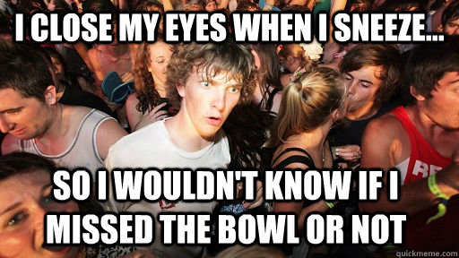 I close my eyes when I sneeze... So I wouldn't know if I missed the bowl or not  Sudden Clarity Clarence