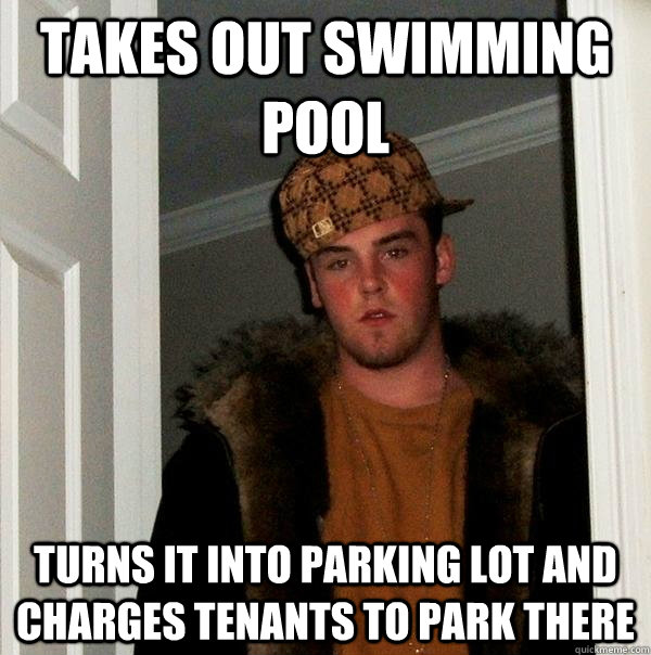 Takes out swimming pool turns it into parking lot and charges tenants to park there  Scumbag Steve