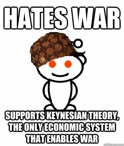 Hates war Supports Keynesian theory, the only economic system that enables war  Scumbag Reddit