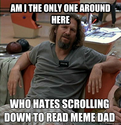 Am I the only one around here Who hates scrolling down to read meme dad  The Dude