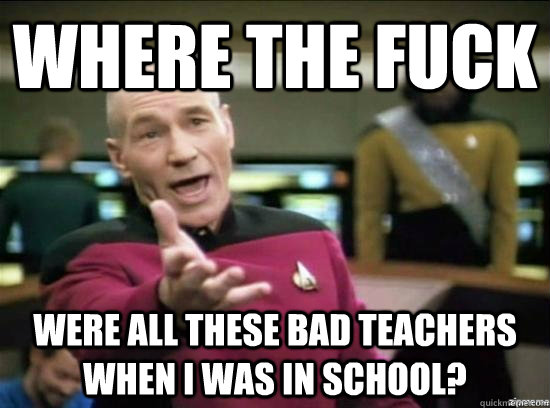 Where the fuck  were all these bad teachers when i was in school?  Annoyed Picard HD