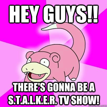 HEY GUYS!! THERE'S GONNA BE A S.T.A.L.K.E.R. TV SHOW!  Slowpoke