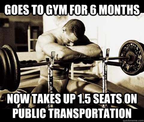 Goes to gym for 6 months Now takes up 1.5 seats on public transportation  Bodybuilder Problems