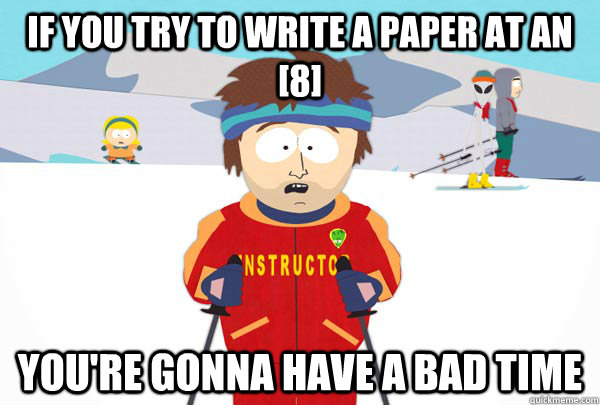 If you try to write a paper at an [8] You're gonna have a bad time  Super Cool Ski Instructor