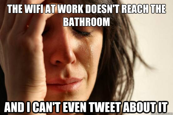 The WiFi at work doesn't reach the bathroom And I can't even tweet about it  First World Problems