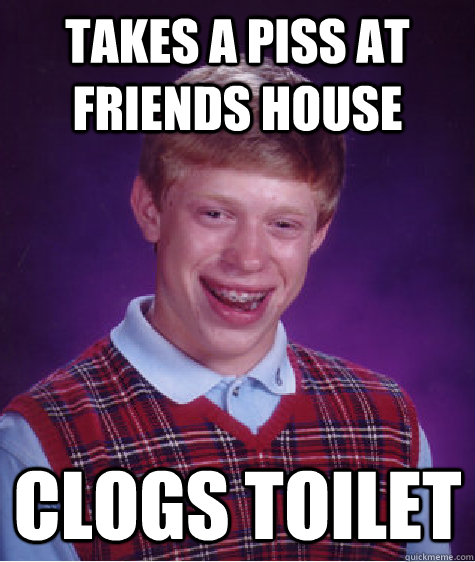takes a piss at friends house clogs toilet  Bad Luck Brian