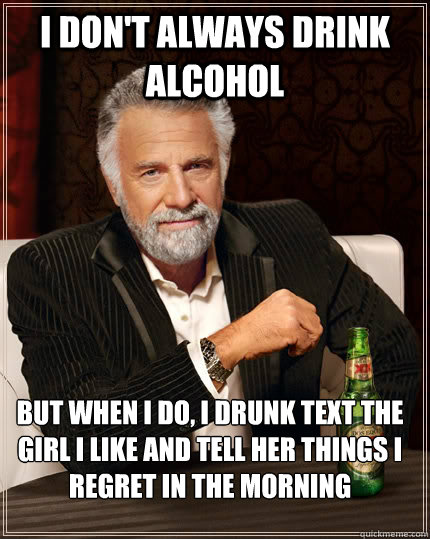I don't always drink alcohol but when i do, I drunk text the girl i like and tell her things i regret in the morning - I don't always drink alcohol but when i do, I drunk text the girl i like and tell her things i regret in the morning  The Most Interesting Man In The World