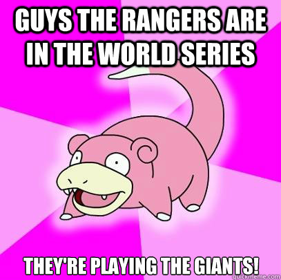 Guys The rangers are in the world series They're playing the giants!  Slowpoke