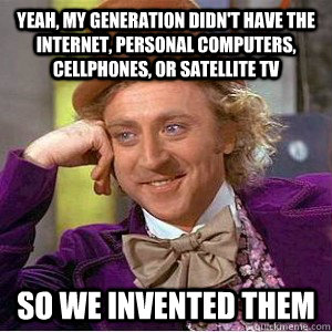 Yeah, my generation didn't have the internet, personal computers, cellphones, or satellite TV So We invented them  Academic wonka