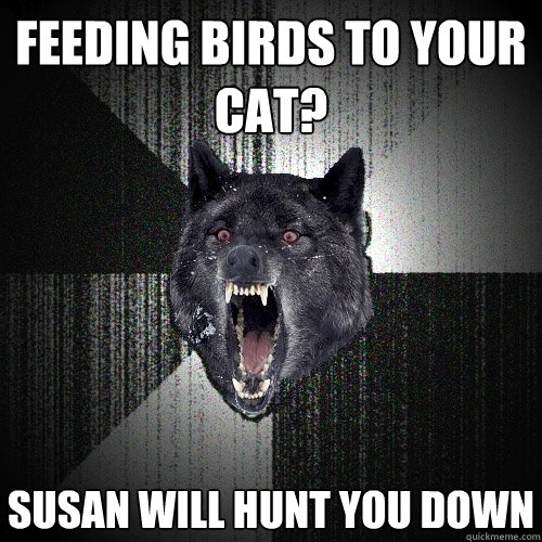Feeding birds to your cat? SUSAN WILL HUNT YOU DOWN  Insanity Wolf