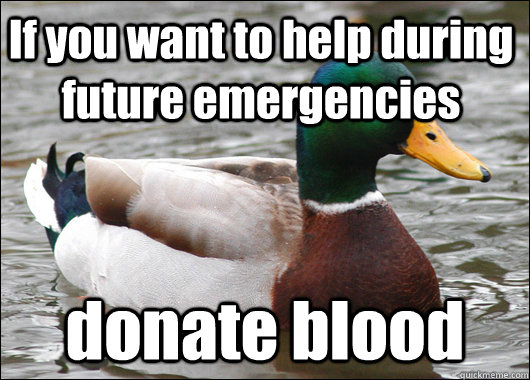 If you want to help during future emergencies donate blood  Actual Advice Mallard