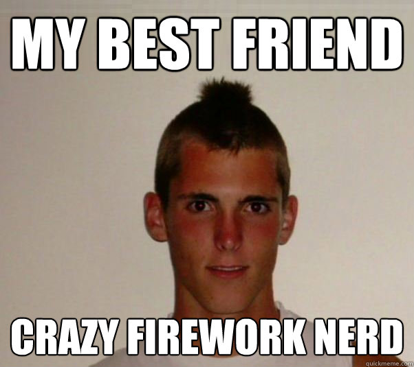 my Best friend crazy firework nerd  