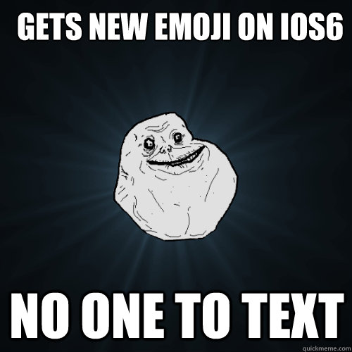 Gets new emoji on ios6 No one to text - Gets new emoji on ios6 No one to text  Forever Alone