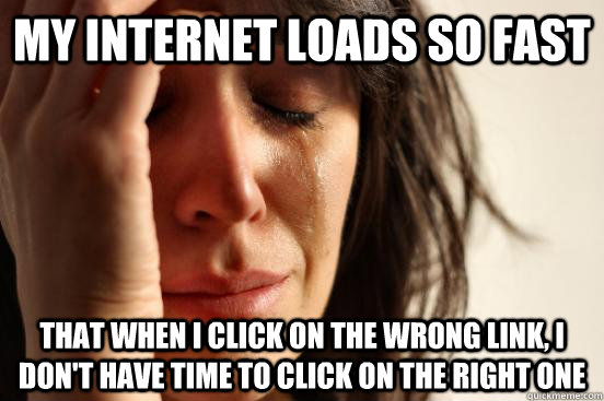 my internet loads so fast that when i click on the wrong link, i don't have time to click on the right one - my internet loads so fast that when i click on the wrong link, i don't have time to click on the right one  First World Problems
