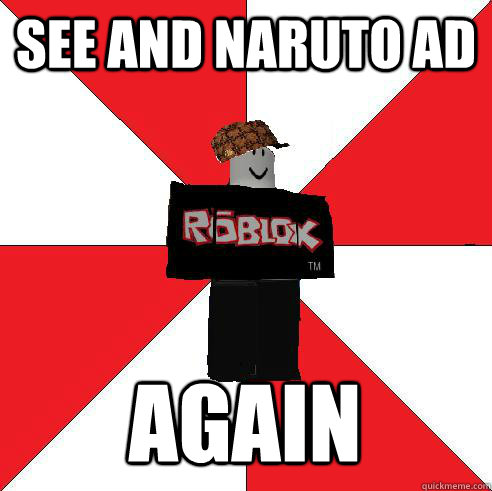 See and naruto ad again  Scumbag Roblox