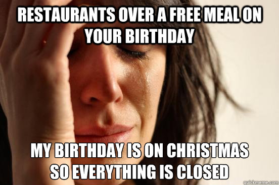 Restaurants over a free meal on your birthday My birthday is on Christmas 
so everything is closed  First World Problems